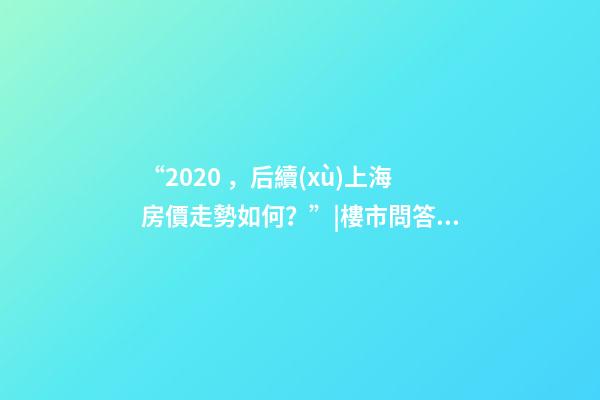 “2020，后續(xù)上海房價走勢如何？”|樓市問答第016期